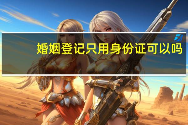 婚姻登记只用身份证可以吗