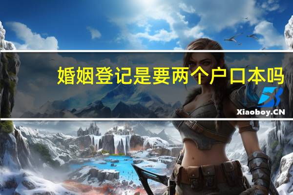 婚姻登记是要两个户口本吗