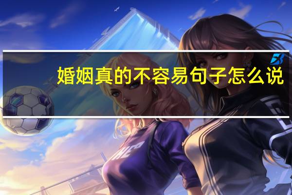 婚姻真的不容易句子怎么说