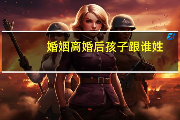 婚姻离婚后孩子跟谁姓
