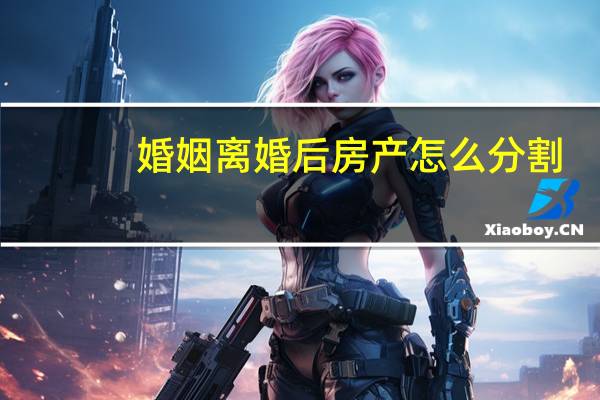 婚姻离婚后房产怎么分割
