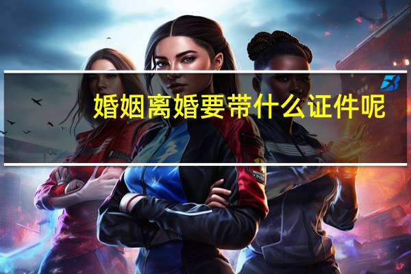 婚姻离婚要带什么证件呢