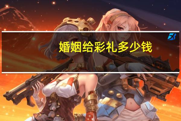 婚姻给彩礼多少钱