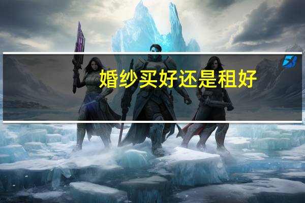 婚纱买好还是租好