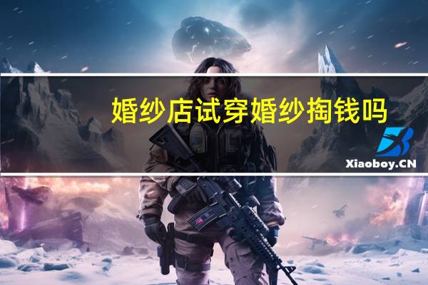 婚纱店试穿婚纱掏钱吗