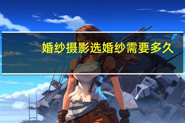 婚纱摄影选婚纱需要多久