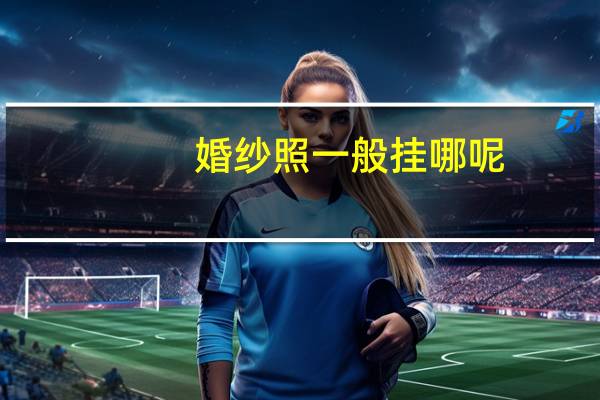 婚纱照一般挂哪呢