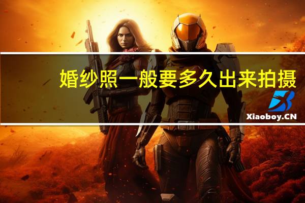 婚纱照一般要多久出来拍摄