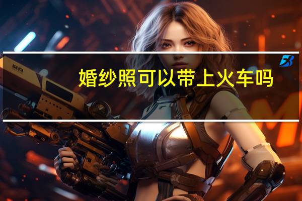 婚纱照可以带上火车吗