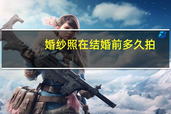 婚纱照在结婚前多久拍