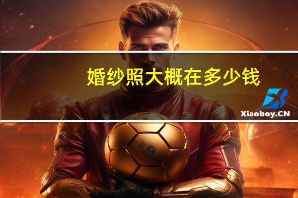 婚纱照大概在多少钱