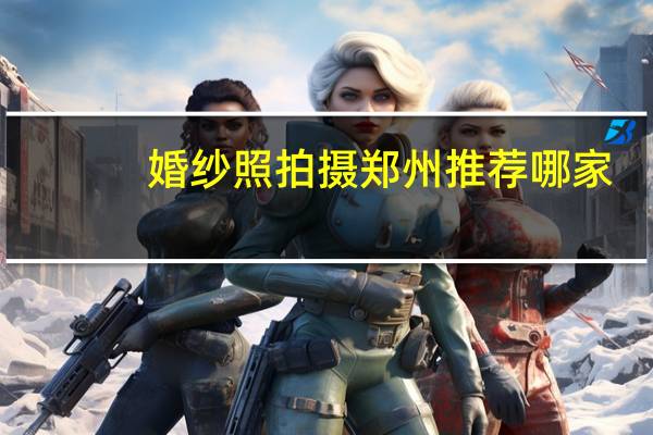 婚纱照拍摄郑州推荐哪家
