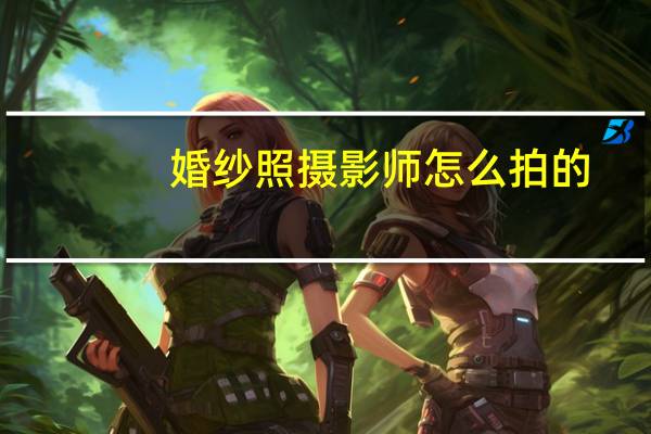 婚纱照摄影师怎么拍的
