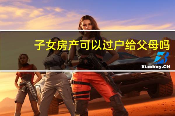 子女房产可以过户给父母吗