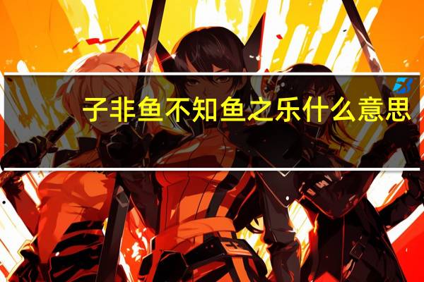 子非鱼不知鱼之乐什么意思
