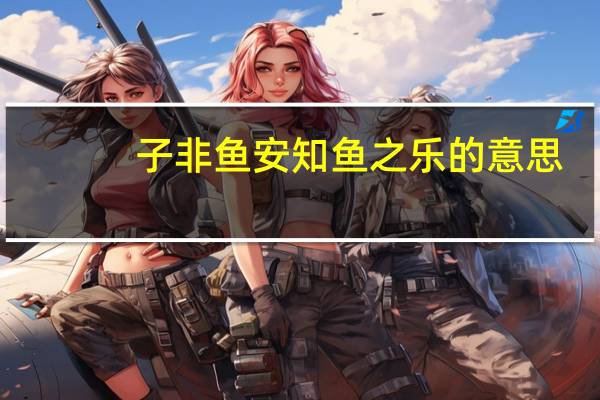 子非鱼安知鱼之乐的意思