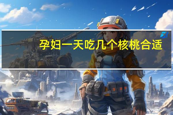 孕妇一天吃几个核桃合适：-一般3~5个就够了