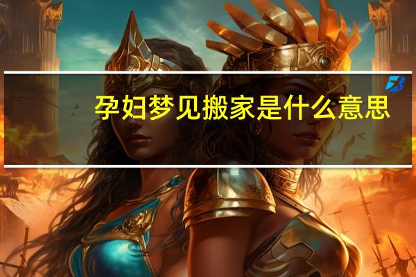 孕妇梦见搬家是什么意思