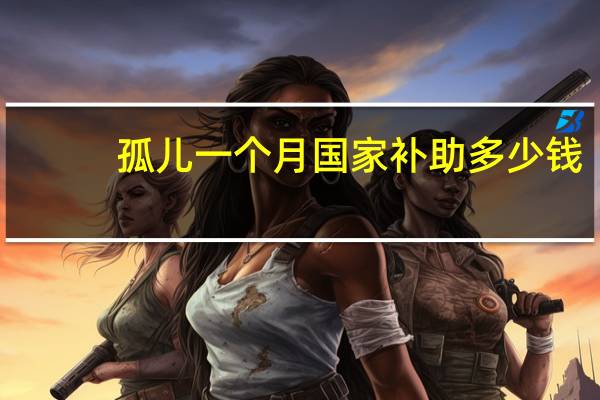 孤儿一个月国家补助多少钱