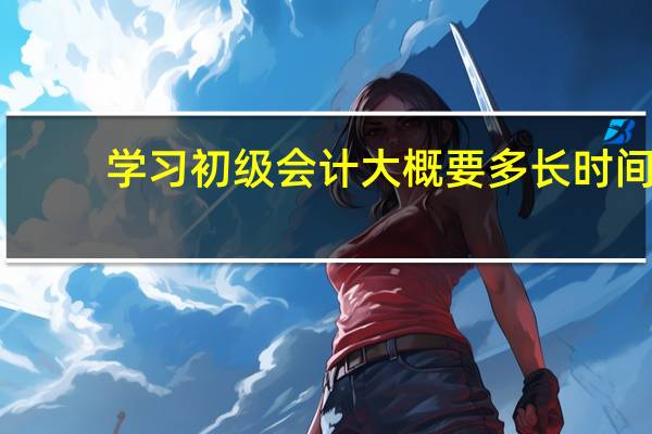 学习初级会计大概要多长时间
