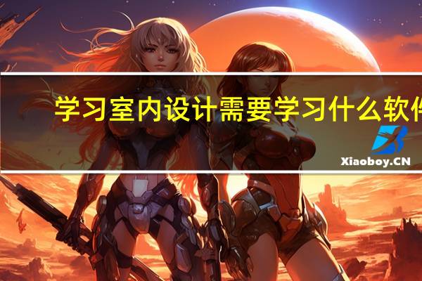 学习室内设计需要学习什么软件