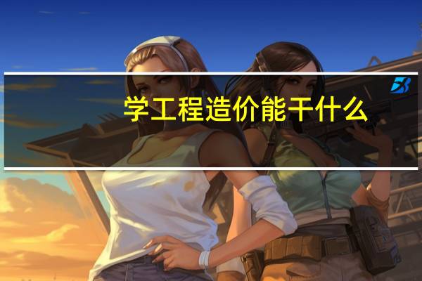 学工程造价能干什么