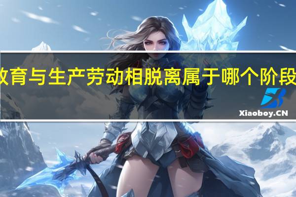 学校教育与生产劳动相脱离属于哪个阶段教育的特征
