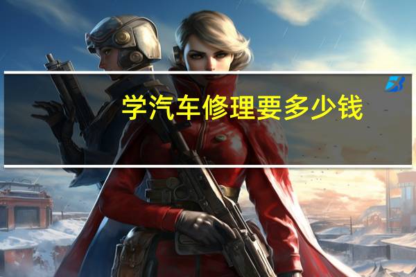 学汽车修理要多少钱