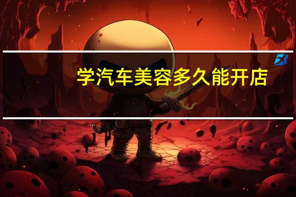 学汽车美容多久能开店