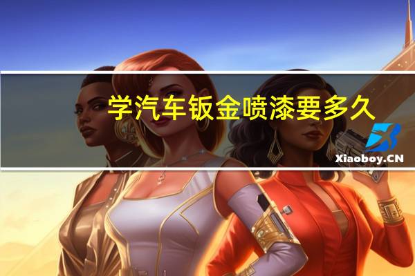 学汽车钣金喷漆要多久