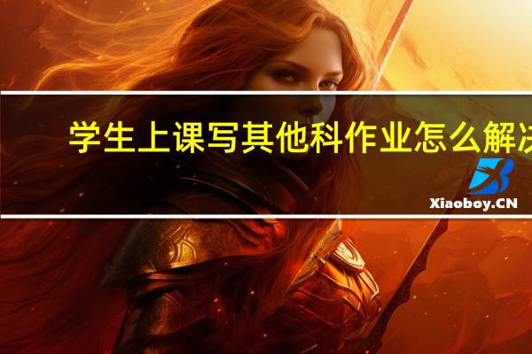 学生上课写其他科作业怎么解决