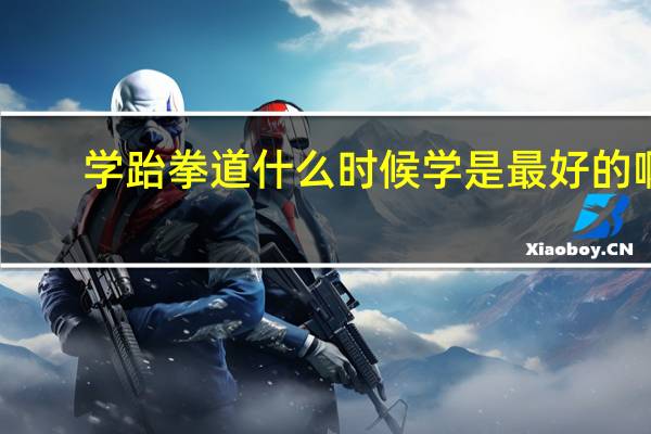 学跆拳道什么时候学是最好的啊