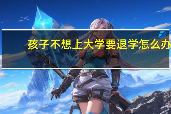 孩子不想上大学要退学怎么办
