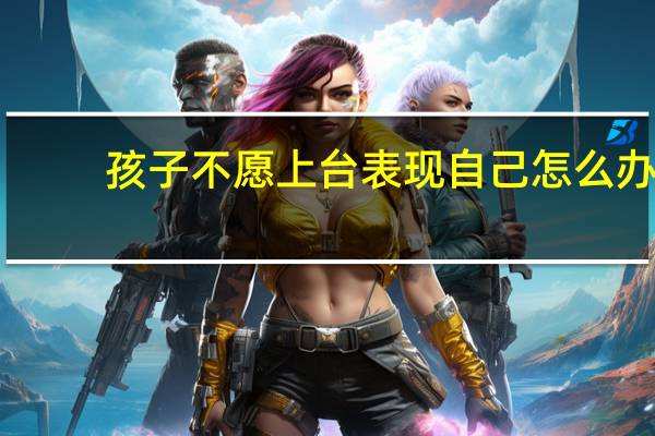 孩子不愿上台表现自己怎么办