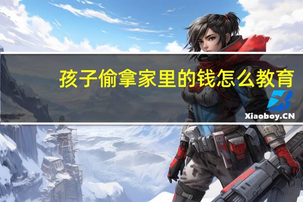 孩子偷拿家里的钱怎么教育