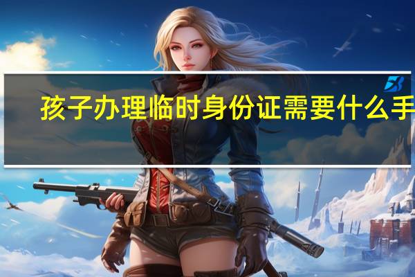 孩子办理临时身份证需要什么手续