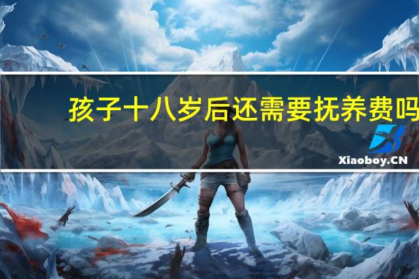 孩子十八岁后还需要抚养费吗