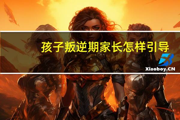 孩子叛逆期家长怎样引导