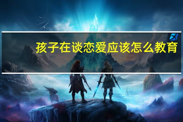 孩子在谈恋爱应该怎么教育