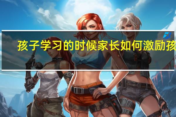 孩子学习的时候家长如何激励孩子