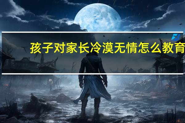 孩子对家长冷漠无情怎么教育