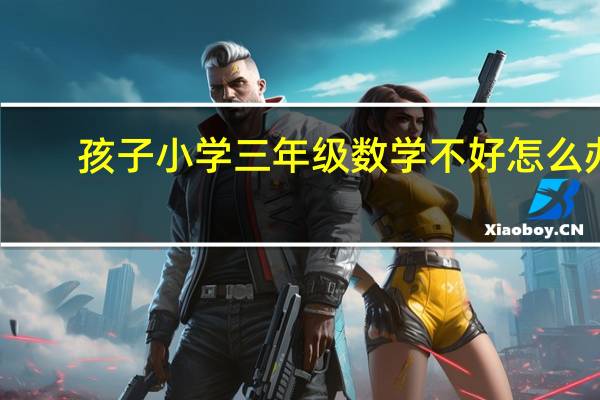 孩子小学三年级数学不好怎么办