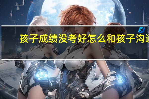 孩子成绩没考好怎么和孩子沟通