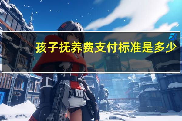 孩子抚养费支付标准是多少
