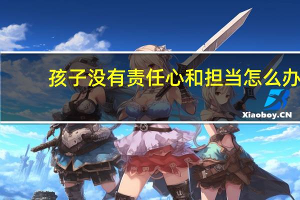 孩子没有责任心和担当怎么办