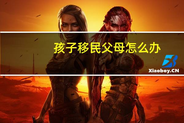 孩子移民父母怎么办