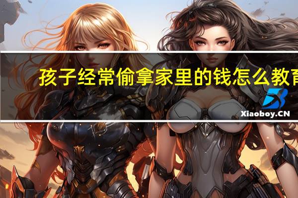 孩子经常偷拿家里的钱怎么教育