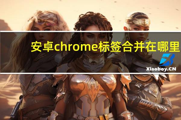 安卓chrome标签合并在哪里