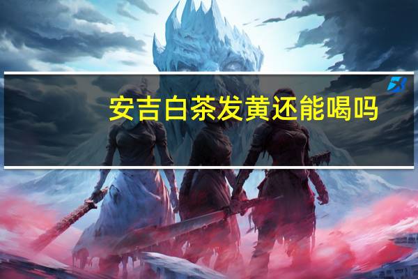 安吉白茶发黄还能喝吗