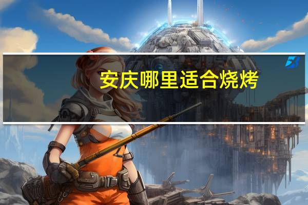 安庆哪里适合烧烤